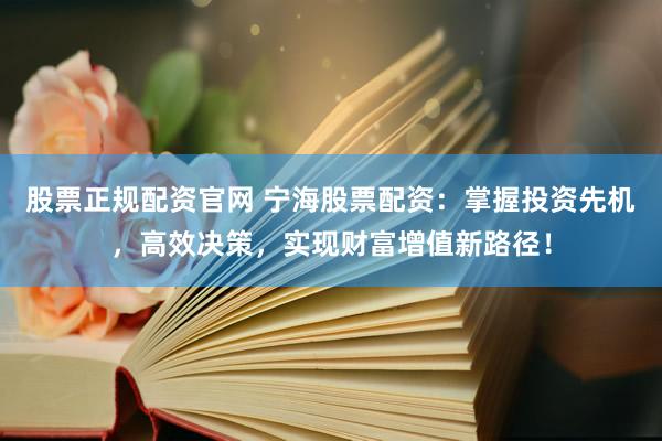股票正规配资官网 宁海股票配资：掌握投资先机，高效决策，实现财富增值新路径！