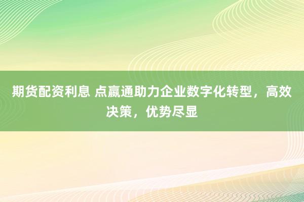 期货配资利息 点嬴通助力企业数字化转型,高效决策,优势尽显