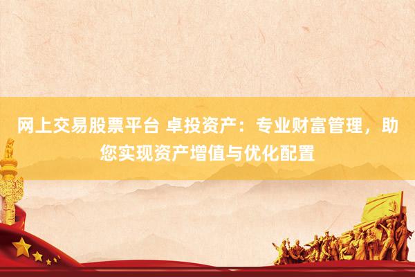 网上交易股票平台 卓投资产:专业财富管理,助您实现资产增值与优化配置