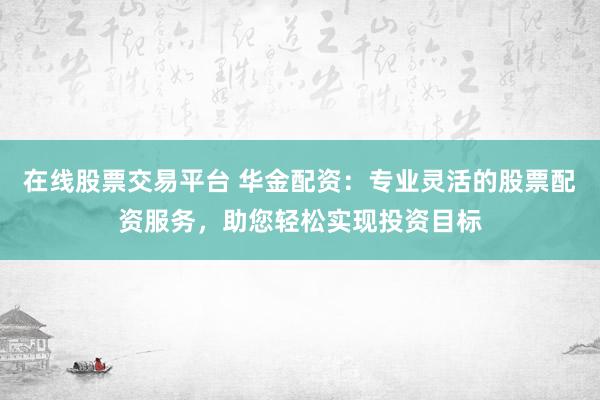 在线股票交易平台 华金配资:专业灵活的股票配资服务,助您轻松实现投资目标