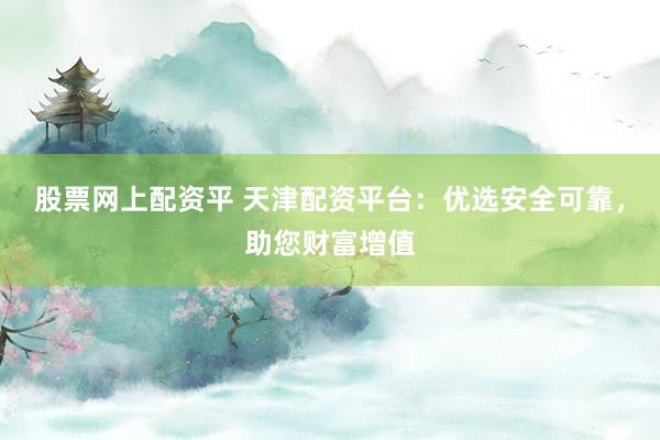 股票网上配资平 天津配资平台:优选安全可靠,助您财富增值