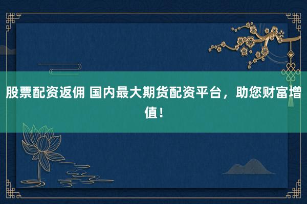 股票配资返佣 国内最大期货配资平台,助您财富增值!