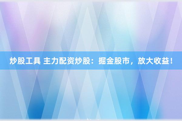 炒股工具 主力配资炒股:掘金股市,放大收益!