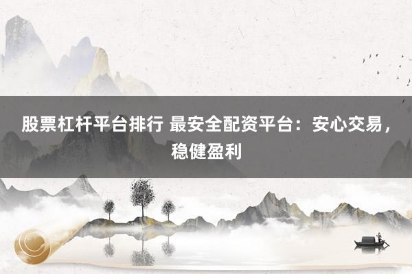 股票杠杆平台排行 最安全配资平台:安心交易,稳健盈利