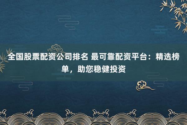 全国股票配资公司排名 最可靠配资平台:精选榜单,助您稳健投资