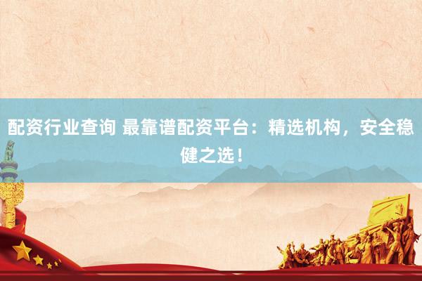 配资行业查询 最靠谱配资平台:精选机构,安全稳健之选!