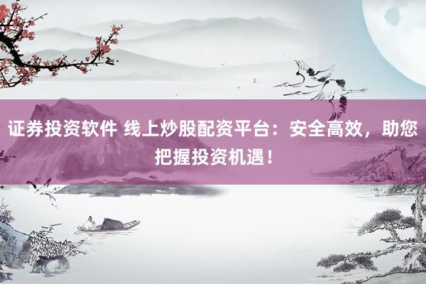 证券投资软件 线上炒股配资平台:安全高效,助您把握投资机遇!