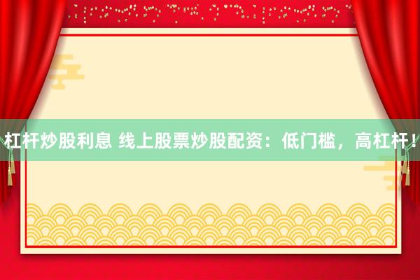 杠杆炒股利息 线上股票炒股配资:低门槛,高杠杆!