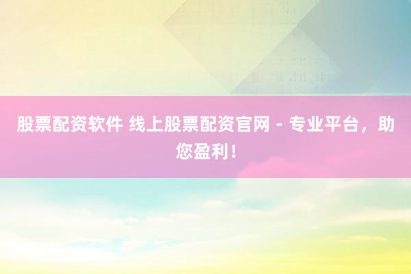 股票配资软件 线上股票配资官网 - 专业平台,助您盈利!