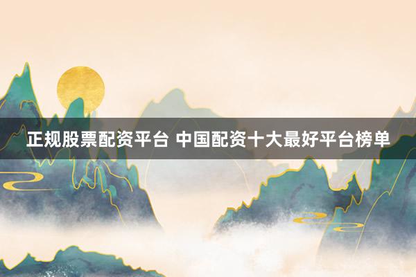 正规股票配资平台 中国配资十大最好平台榜单