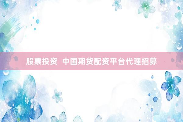 股票投资 中国期货配资平台代理招募