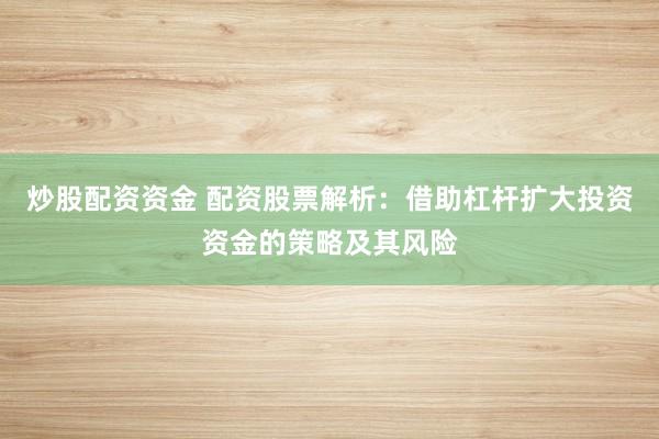 炒股配资资金 配资股票解析:借助杠杆扩大投资资金的策略及其风险