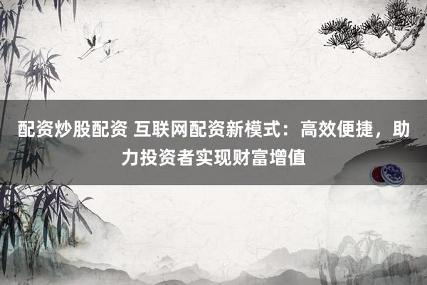 配资炒股配资 互联网配资新模式:高效便捷,助力投资者实现财富增值