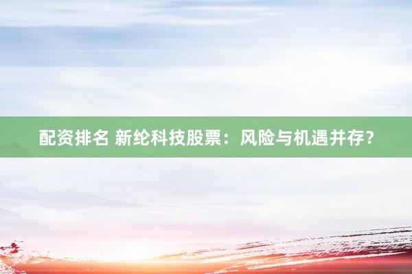 配资排名 新纶科技股票:风险与机遇并存?