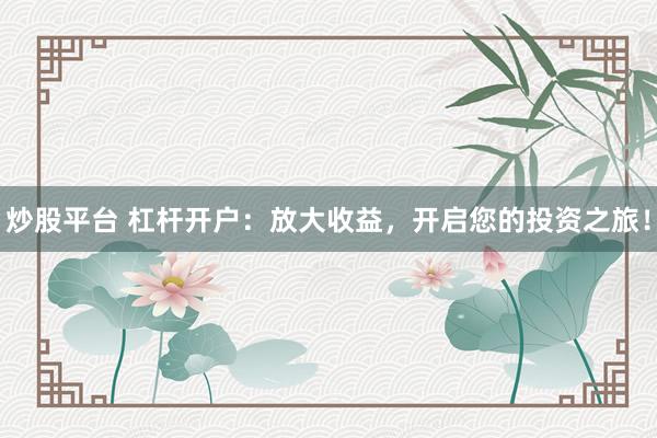 炒股平台 杠杆开户:放大收益,开启您的投资之旅!