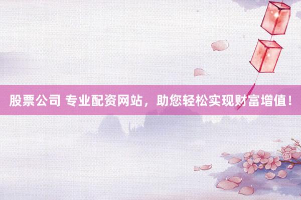 股票公司 专业配资网站,助您轻松实现财富增值!