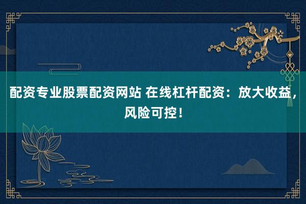 配资专业股票配资网站 在线杠杆配资:放大收益,风险可控!