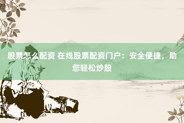 股票怎么配资 在线股票配资门户:安全便捷,助您轻松炒股