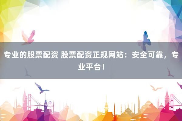 专业的股票配资 股票配资正规网站:安全可靠,专业平台!