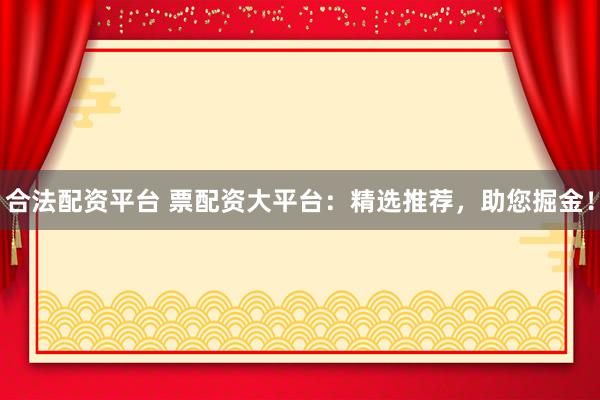 合法配资平台 票配资大平台:精选推荐,助您掘金!