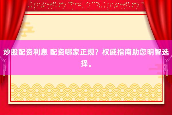炒股配资利息 配资哪家正规?权威指南助您明智选择。