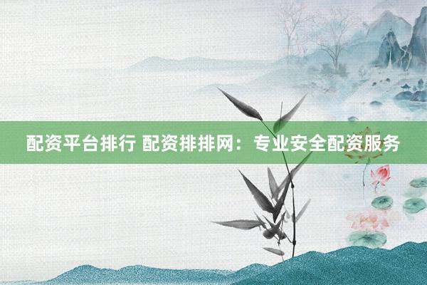 配资平台排行 配资排排网:专业安全配资服务