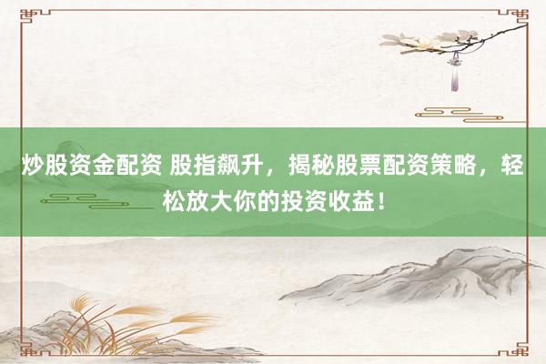 炒股资金配资 股指飙升,揭秘股票配资策略,轻松放大你的投资收益!