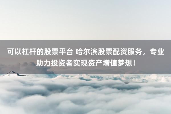 可以杠杆的股票平台 哈尔滨股票配资服务,专业助力投资者实现资产增值梦想!