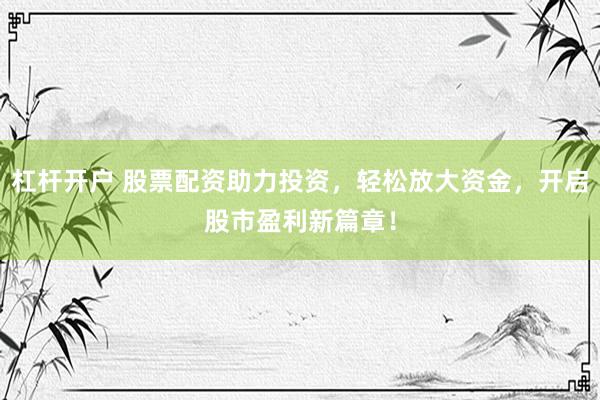 杠杆开户 股票配资助力投资,轻松放大资金,开启股市盈利新篇章!