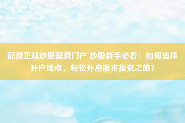 配资正规炒股配资门户 炒股新手必看:如何选择开户地点,轻松开启股市投资之旅?