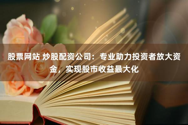 股票网站 炒股配资公司:专业助力投资者放大资金,实现股市收益最大化
