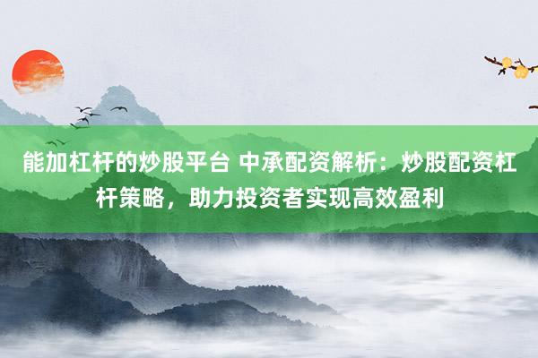 能加杠杆的炒股平台 中承配资解析:炒股配资杠杆策略,助力投资者实现高效盈利