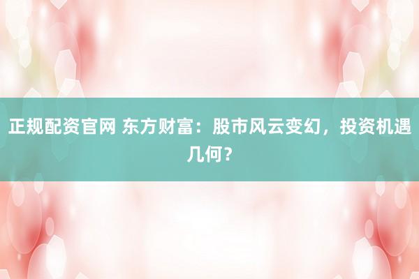 正规配资官网 东方财富:股市风云变幻,投资机遇几何?