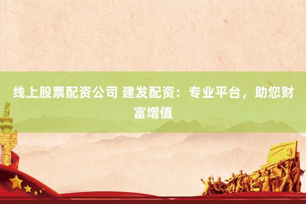 线上股票配资公司 建发配资:专业平台,助您财富增值