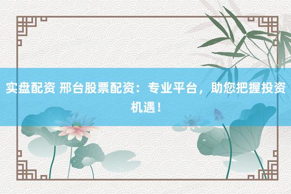 实盘配资 邢台股票配资:专业平台,助您把握投资机遇!