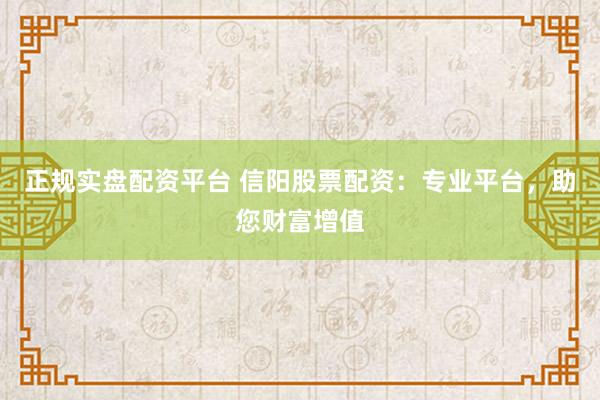 正规实盘配资平台 信阳股票配资:专业平台,助您财富增值