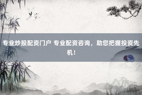 专业炒股配资门户 专业配资咨询,助您把握投资先机!