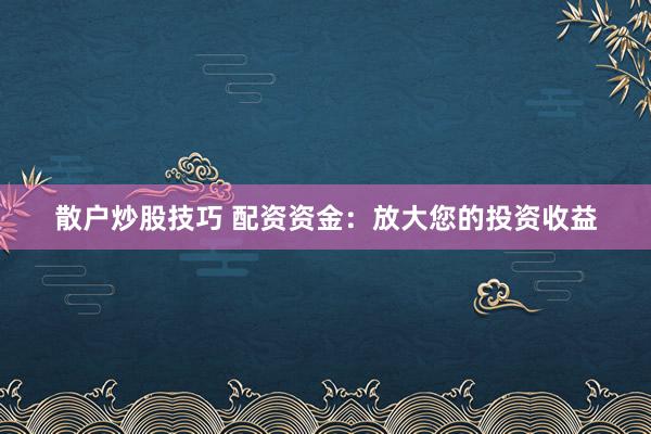 散户炒股技巧 配资资金:放大您的投资收益