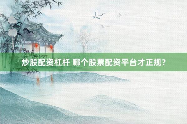 炒股配资杠杆 哪个股票配资平台才正规?