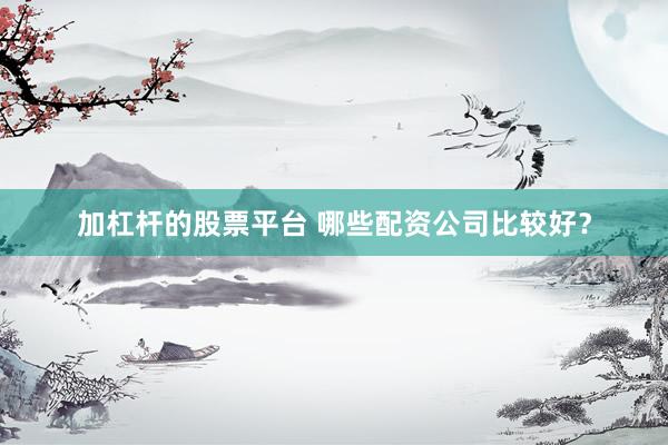 加杠杆的股票平台 哪些配资公司比较好?