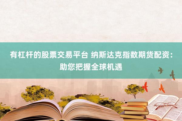 有杠杆的股票交易平台 纳斯达克指数期货配资:助您把握全球机遇