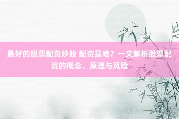 最好的股票配资炒股 配资是啥?一文解析股票配资的概念、原理与风险