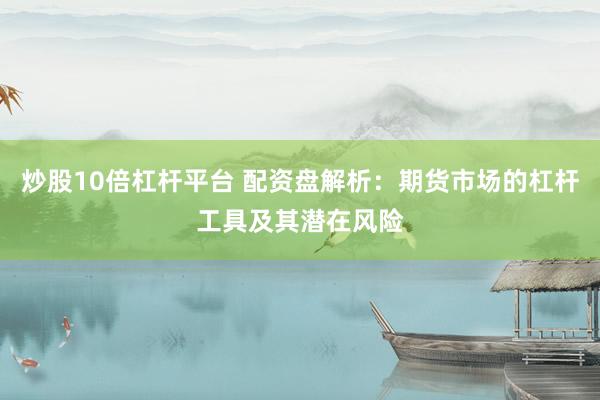 炒股10倍杠杆平台 配资盘解析:期货市场的杠杆工具及其潜在风险