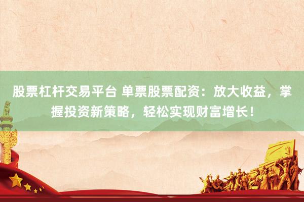 股票杠杆交易平台 单票股票配资:放大收益,掌握投资新策略,轻松实现财富增长!