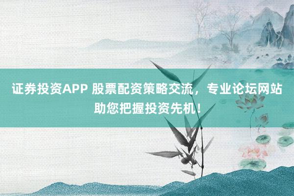 证券投资APP 股票配资策略交流,专业论坛网站助您把握投资先机!