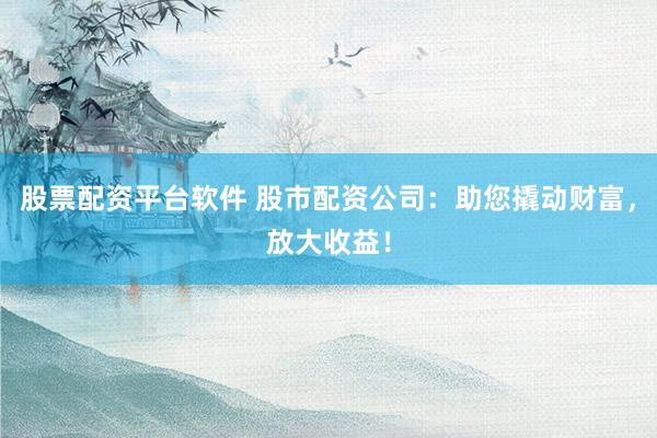 股票配资平台软件 股市配资公司:助您撬动财富,放大收益!