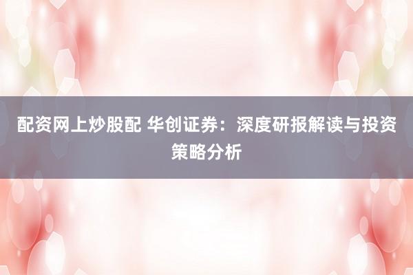 配资网上炒股配 华创证券:深度研报解读与投资策略分析