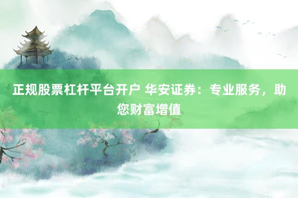 正规股票杠杆平台开户 华安证券:专业服务,助您财富增值
