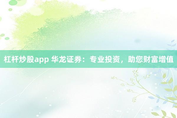 杠杆炒股app 华龙证券:专业投资,助您财富增值