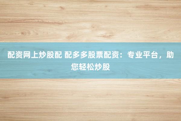 配资网上炒股配 配多多股票配资:专业平台,助您轻松炒股